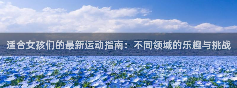 3377体育官方正版app娱乐首页网站大全:适合女孩们的最新